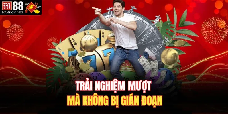 Trải nghiệm mượt mà không bị gián đoạn